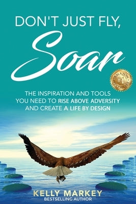 Don't Just Fly, SOAR: The Inspiration and tools you need to rise above adversity and create a life by design by Markey, Kelly