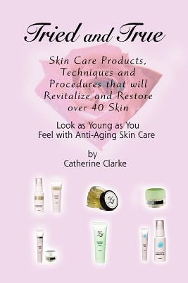 Tried and True: Skin Care Products, Techniques and Procedures that will Revitalize and Restore over 40 Skin by Clarke, Catherine