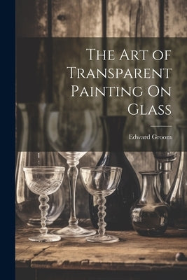 The Art of Transparent Painting On Glass by Groom, Edward