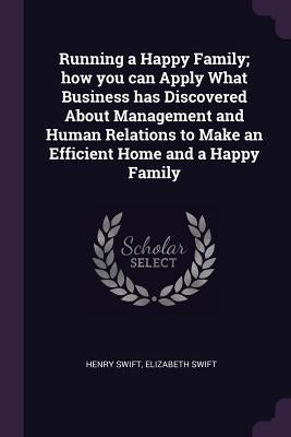 Running a Happy Family; how you can Apply What Business has Discovered About Management and Human Relations to Make an Efficient Home and a Happy Fami by Swift, Henry