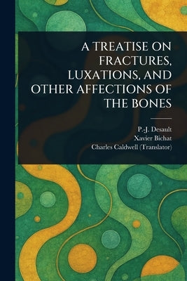 A Treatise on Fractures, Luxations, and Other Affections of the Bones by Desault, P. -J (Pierre-Joseph)