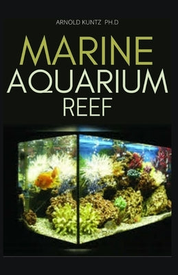 Marine Aquarium Reef: Basic Step by Step Guide to a Tropical Marine Life for Beginners and Dummies by Kuntz Ph. D., Arnold