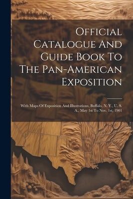 Official Catalogue And Guide Book To The Pan-american Exposition: With Maps Of Exposition And Illustrations, Buffalo, N. Y., U. S. A., May 1st To Nov. by Anonymous