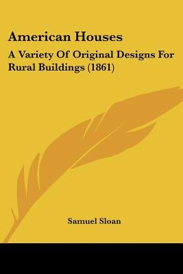 American Houses: A Variety Of Original Designs For Rural Buildings (1861) by Sloan, Samuel