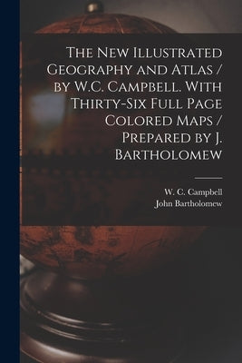 The New Illustrated Geography and Atlas / by W.C. Campbell. With Thirty-six Full Page Colored Maps / Prepared by J. Bartholomew [microform] by Campbell, W. C. (William C. ).
