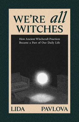 We Are All Witches: How Ancient Magic Lives in Our Everyday Rituals and Traditions by Pavlova, Lida