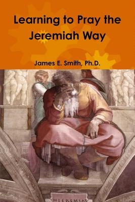 Learning to Pray the Jeremiah Way by Smith, James E.
