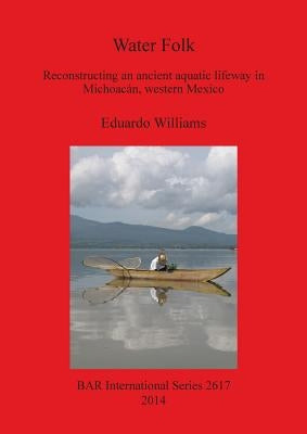 Water Folk: Reconstructing an Ancient Aquatic Lifeway in Michoacán, Western Mexico by Williams, Eduardo