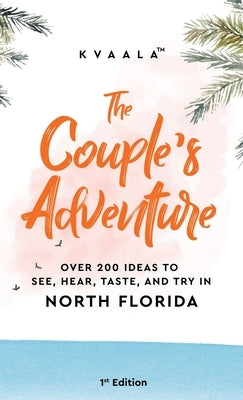 The Couple's Adventure - Over 200 Ideas to See, Hear, Taste, and Try in North Florida: Make Memories That Will Last a Lifetime in the North of the Sun by Kvaala