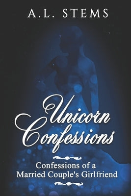 Unicorn Confessions: Confessions of a Married Couple's Girlfriend by Stems, A. L.