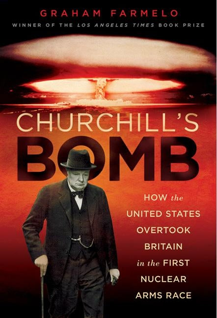 Churchill's Bomb: How the United States Overtook Britain in the First Nuclear Arms Race by Farmelo, Graham