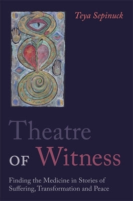 Theatre of Witness: Finding the Medicine in Stories of Suffering, Transformation, and Peace by Sepinuck, Teya