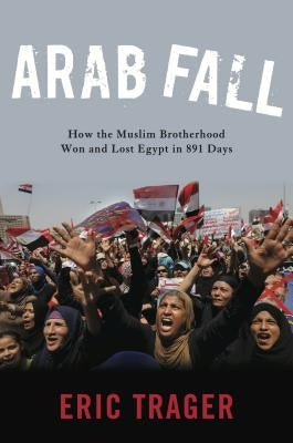 Arab Fall: How the Muslim Brotherhood Won and Lost Egypt in 891 Days by Trager, Eric