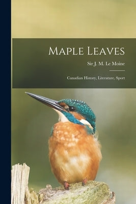 Maple Leaves [microform]: Canadian History, Literature, Sport by Le Moine, J. M. (James Macpherson) S.