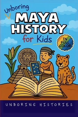 Unboring Maya History for Kids: Funny, Interesting, Concise Guide to a Time of Temples, Star Gazing, and Jungle Adventures in Ancient Cities You Won't by Histories, Unboring