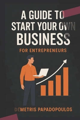 A Guide to Start Your Own Business: Proven Steps for New Entrepreneurs to Launch with Confidence by Papadopoulos, Demetris