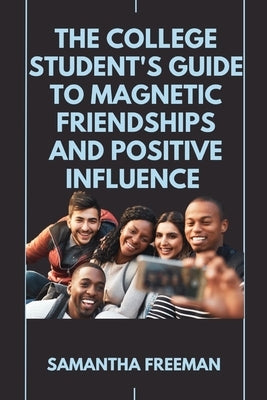 The College Student's Guide to Magnetic Friendships and Positive Influence by Freeman, Samantha