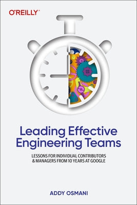 Leading Effective Engineering Teams: Lessons for Individual Contributors and Managers from 10 Years at Google by Osmani, Addy