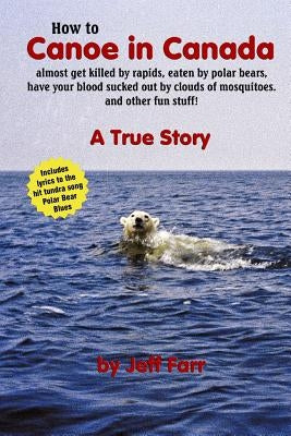 How to Canoe in Canada, almost get killed by rapids, eaten by polar bears, have your blood sucked out by clouds of mosquitoes, and other fun stuff! by Farr, Jeff