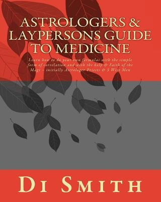 Astrologers & Laypersons Guide To Medicine: Learn how to do your own formulas with the simple form of correlation and with the help & Faith of the Mag by Smith, Di