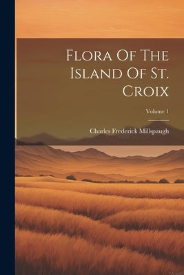 Flora Of The Island Of St. Croix; Volume 1 by Millspaugh, Charles Frederick