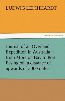Journal of an Overland Expedition in Australia: From Moreton Bay to Port Essington, a Distance of Upwards of 3000 Miles by Leichhardt, Ludwig
