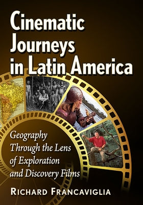 Cinematic Journeys in Latin America: Geography Through the Lens of Exploration and Discovery Films by Francaviglia, Richard
