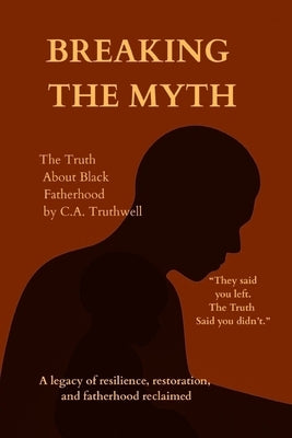 Breaking the Myth: The Truth About Black Fatherhood by Truthwell, C. a.