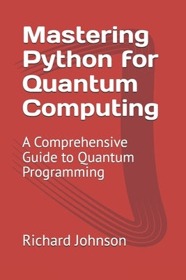 Mastering Python for Quantum Computing: A Comprehensive Guide to Quantum Programming by Johnson, Richard