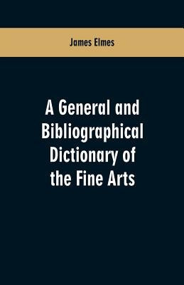 A general and bibliographical dictionary of the fine arts: Containing explanations of the principal terms used in the arts of painting, sculpture, arc by Elmes, James