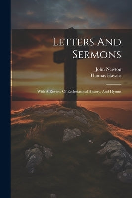 Letters And Sermons: With A Review Of Ecclesiastical History, And Hymns by Newton, John