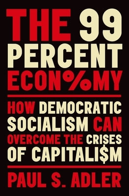 The 99 Percent Economy: How Democratic Socialism Can Overcome the Crises of Capitalism by Adler, Paul S.