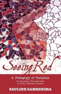 Seeing Red--A Pedagogy of Parallax: An Epistolary Bildungsroman on Artful Scholarly Inquiry by Sameshima, Pauline