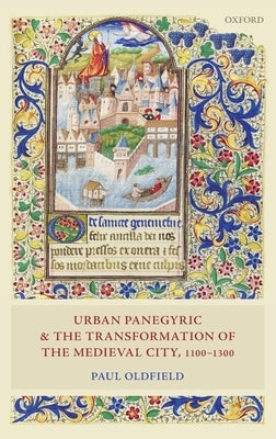 Urban Panegyric and the Transformation of the Medieval City, 1100-1300 by Oldfield, Paul