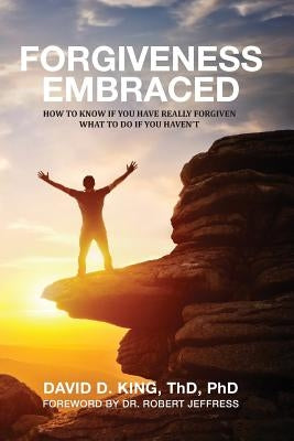 Forgiveness Embraced: How To Know If You Have Really Forgiven; What To Do If You Haven't by King, David