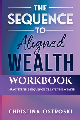 The Sequence to Aligned Wealth Workbook: Practice the Sequence, Create the Wealth by Ostroski, Christina