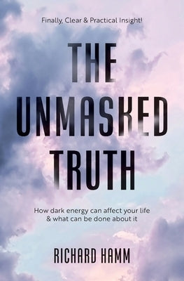 The Unmasked Truth: How Dark Energy Can Affect Your Life & What Can Be Done About It by Hamm, Richard