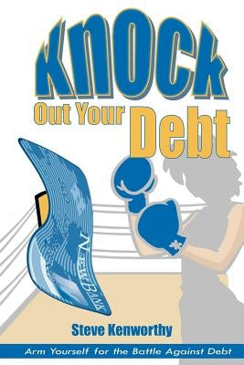Knock Out Your Debt: Arm Yourself for the Battle Against Debt by Kenworthy, Steve