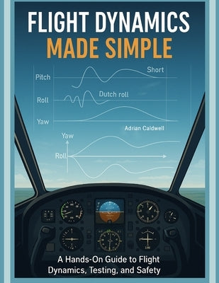 Flight Dynamics Made Simple: A Hands-On Guide to Flight Dynamics, Testing, and Safety by Caldwell, Adrian