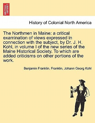 The Northmen in Maine: A Critical Examination of Views Expressed in Connection with the Subject, by Dr. J. H. Kohl, in Volume I of the New Se by Franklin, Benjamin Franklin