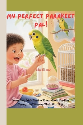 My Perfect Parakeet Pal!: Everything Kids Need to Know About Feeding, Caring, and Keeping Their Bird Safe by Lorne, Ailsa G.