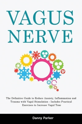 Vagus Nerve: The Definitive Guide to Reduce Anxiety, Inflammation and Trauma with Vagal Stimulation - Includes Practical Exercises by Parker, Danny