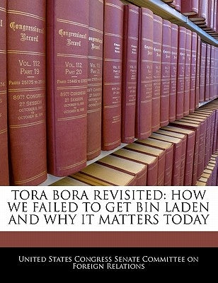Tora Bora Revisited: How We Failed to Get Bin Laden and Why It Matters Today by United States Congress Senate Committee