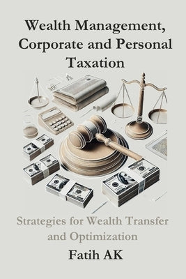 Wealth Management, Corporate and Personal Taxation: Strategies for Wealth Transfer and Optimization by Ak, Fatih