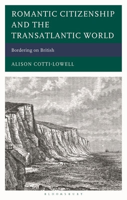 Romantic Citizenship and the Transatlantic World: Bordering on British by Cotti-Lowell, Alison