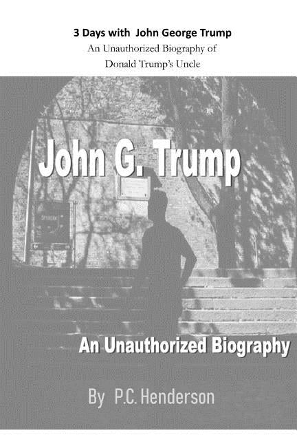 3 Days with John George Trump: An Unauthorized Biography of Donald Trump's Uncle by Henderson, P. C.