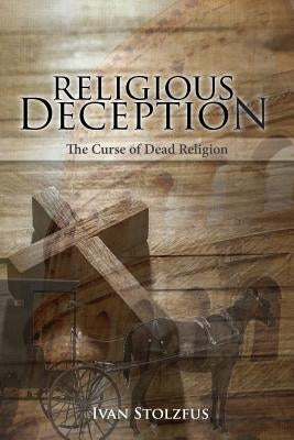 Religious Deception: The Curse of Dead Religion by Stolzfus, Ivan