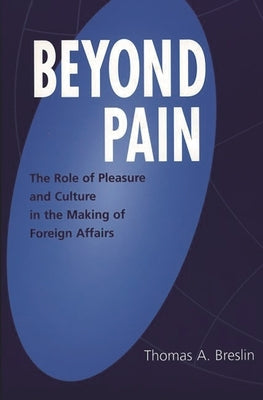Beyond Pain: The Role of Pleasure and Culture in the Making of Foreign Affairs by Breslin, Thomas a.