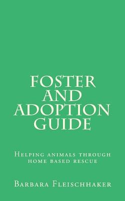 Foster and Adoption Guide: Helping animals through home based rescue by Fleischhaker, Barbara