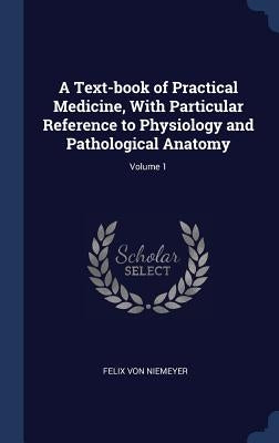 A Text-book of Practical Medicine, With Particular Reference to Physiology and Pathological Anatomy; Volume 1 by Niemeyer, Felix Von